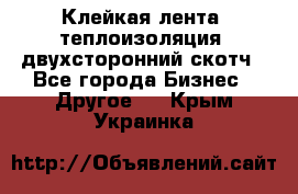 Клейкая лента, теплоизоляция, двухсторонний скотч - Все города Бизнес » Другое   . Крым,Украинка